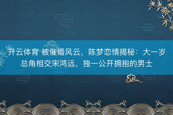 开云体育 被催婚风云,陈梦恋情揭秘:大一岁总角相交宋鸿远,独一公开拥抱的男士