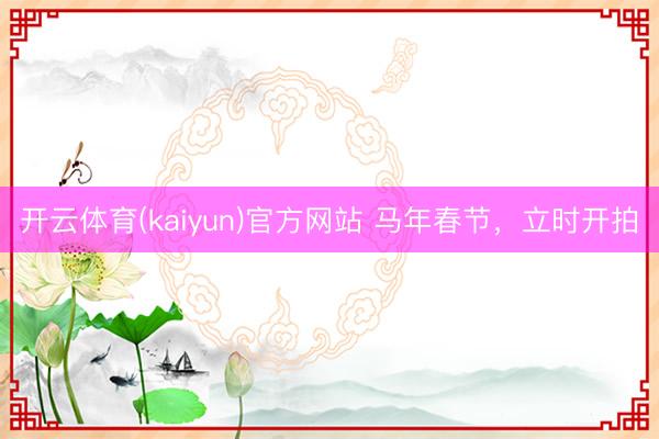 开云体育(kaiyun)官方网站 马年春节,立时开拍