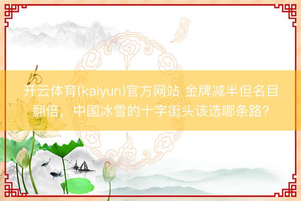 开云体育(kaiyun)官方网站 金牌减半但名目翻倍，中国冰雪的十字街头该选哪条路？