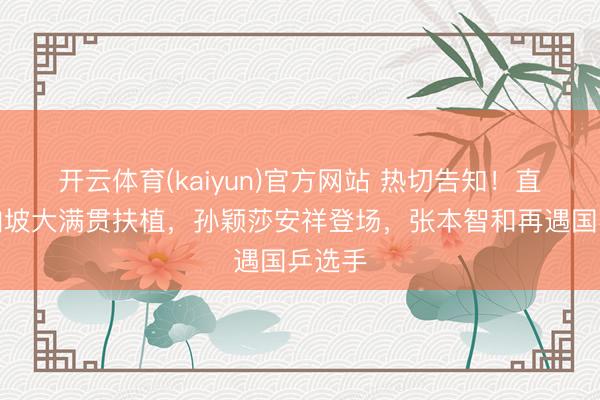 开云体育(kaiyun)官方网站 热切告知!直播新加坡大满贯扶植,孙颖莎安祥登场,张本智和再遇国乒选手
