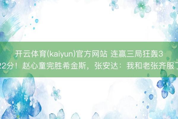 开云体育(kaiyun)官方网站 连赢三局狂轰322分!赵心童完胜希金斯,张安达:我和老张齐服了