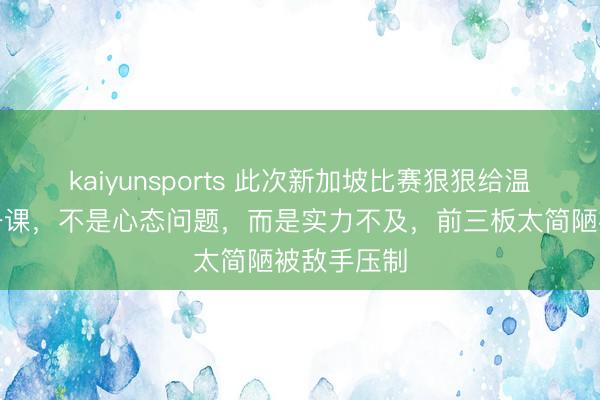 kaiyunsports 此次新加坡比赛狠狠给温瑞博上了一课,不是心态问题,而是实力不及,前三板太简陋被敌手压制