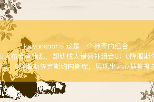 kaiyunsports 这是一个神奇的组合，从来莫得念念过大藤沙月和大布会有错乱，却铸成大错替补组合3：0降服斯佐克斯约内斯库，展现出无心插柳柳成荫的遗迹