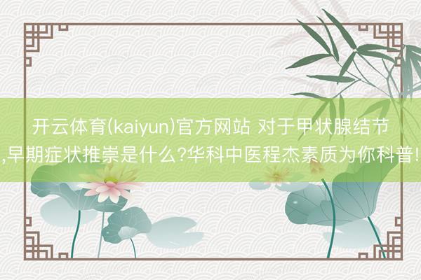 开云体育(kaiyun)官方网站 对于甲状腺结节,早期症状推崇是什么?华科中医程杰素质为你科普!