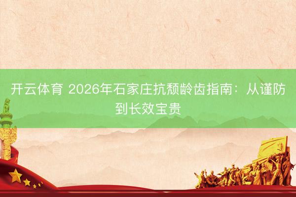 开云体育 2026年石家庄抗颓龄齿指南:从谨防到长效宝贵