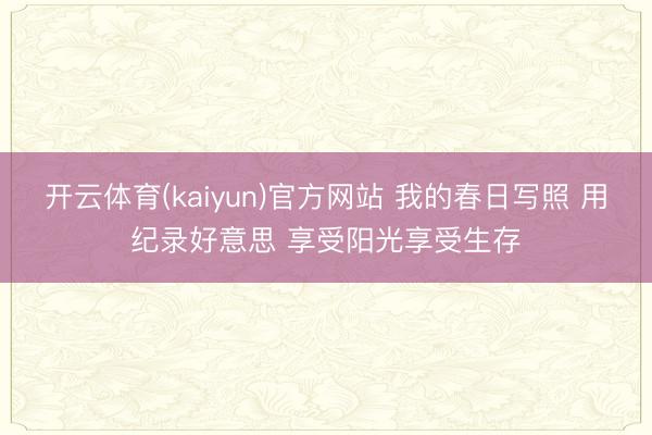 开云体育(kaiyun)官方网站 我的春日写照 用纪录好意思 享受阳光享受生存