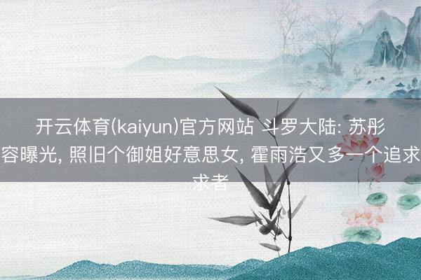开云体育(kaiyun)官方网站 斗罗大陆: 苏彤真容曝光， 照旧个御姐好意思女， 霍雨浩又多一个追求者