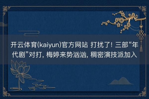 开云体育(kaiyun)官方网站 打扰了! 三部“年代剧”对打， 梅婷来势汹汹， 稠密演技派加入