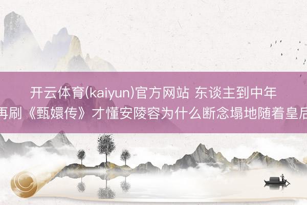 开云体育(kaiyun)官方网站 东谈主到中年再刷《甄嬛传》才懂安陵容为什么断念塌地随着皇后