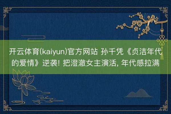 开云体育(kaiyun)官方网站 孙千凭《贞洁年代的爱情》逆袭! 把澄澈女主演活， 年代感拉满