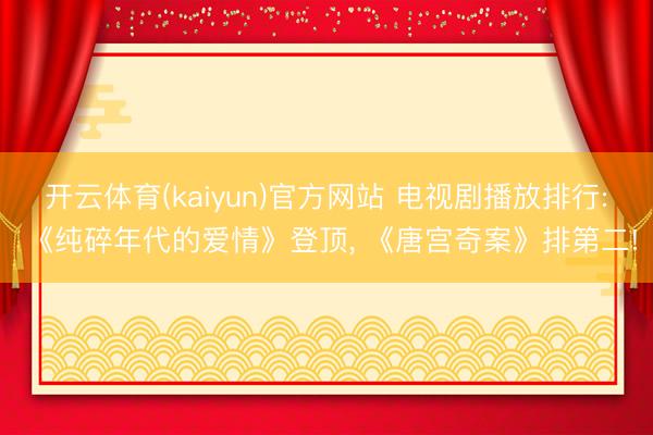 开云体育(kaiyun)官方网站 电视剧播放排行: 《纯碎年代的爱情》登顶， 《唐宫奇案》排第二!