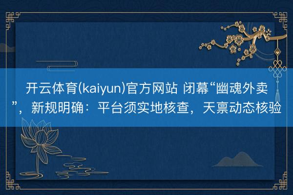 开云体育(kaiyun)官方网站 闭幕“幽魂外卖”，新规明确：平台须实地核查，天禀动态核验