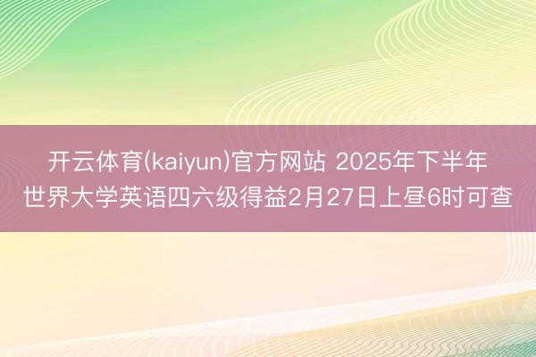 开云体育(kaiyun)官方网站 2025年下半年世界大学英语四六级得益2月27日上昼6时可查