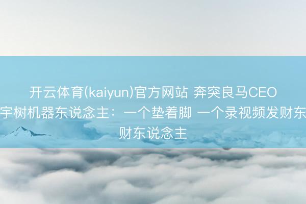 开云体育(kaiyun)官方网站 奔突良马CEO围不雅宇树机器东说念主:一个垫着脚 一个录视频发财东说念主