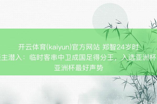 开云体育(kaiyun)官方网站 郑智24岁时的惊东谈主潜入:临时客串中卫成国足得分王,入选亚洲杯最好声势