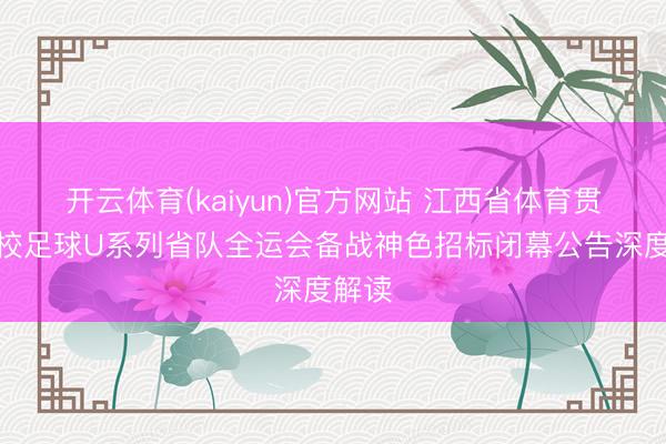 开云体育(kaiyun)官方网站 江西省体育贯通学校足球U系列省队全运会备战神色招标闭幕公告深度解读