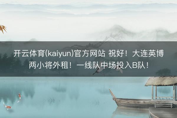开云体育(kaiyun)官方网站 祝好！大连英博两小将外租！一线队中场投入B队！