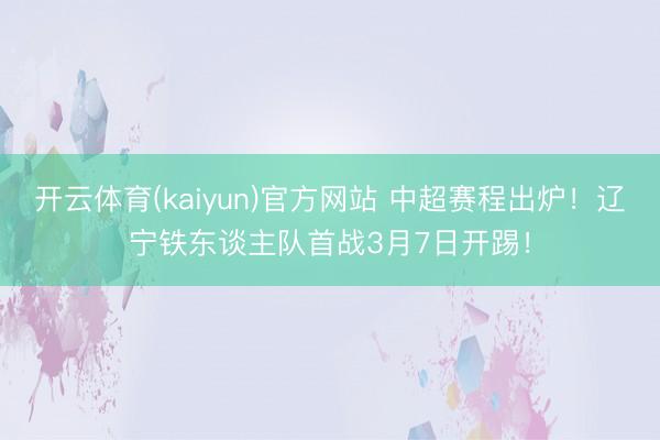 开云体育(kaiyun)官方网站 中超赛程出炉!辽宁铁东谈主队首战3月7日开踢!