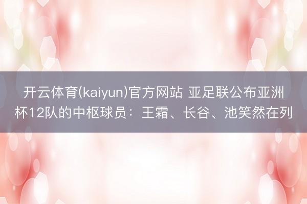 开云体育(kaiyun)官方网站 亚足联公布亚洲杯12队的中枢球员:王霜、长谷、池笑然在列