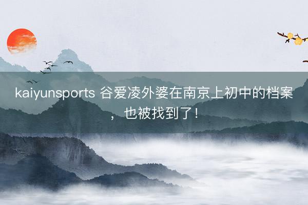 kaiyunsports 谷爱凌外婆在南京上初中的档案,也被找到了!