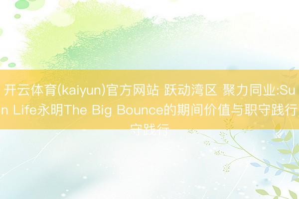 开云体育(kaiyun)官方网站 跃动湾区 聚力同业:Sun Life永明The Big Bounce的期间价值与职守践行