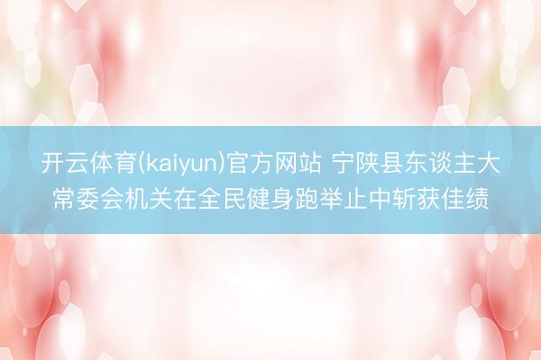 开云体育(kaiyun)官方网站 宁陕县东谈主大常委会机关在全民健身跑举止中斩获佳绩