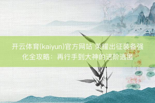 开云体育(kaiyun)官方网站 荣耀出征装备强化全攻略:再行手到大神的进阶逃匿