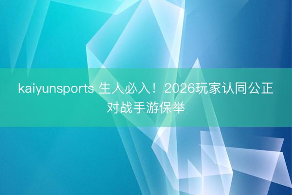 kaiyunsports 生人必入！2026玩家认同公正对战手游保举