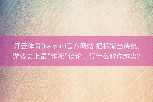 开云体育(kaiyun)官方网站 把拆家当传统，游戏史上最“作死”议论，凭什么越作越火？