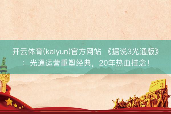 开云体育(kaiyun)官方网站 《据说3光通版》:光通运营重塑经典,20年热血挂念!