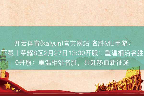 开云体育(kaiyun)官方网站 名胜MU手游：荣耀出征官网手游下载丨荣耀8区2月27日13:00开服：重温相沿名胜，共赴热血新征途