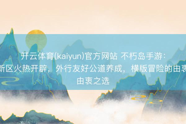 开云体育(kaiyun)官方网站 不朽岛手游:幻境新区火热开辟,外行友好公道养成,横版冒险的由衷之选