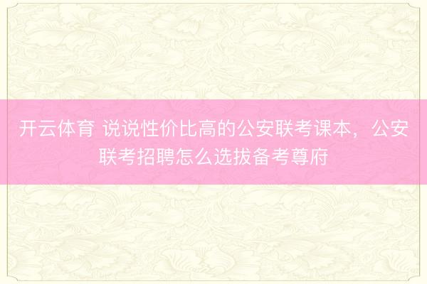 开云体育 说说性价比高的公安联考课本,公安联考招聘怎么选拔备考尊府