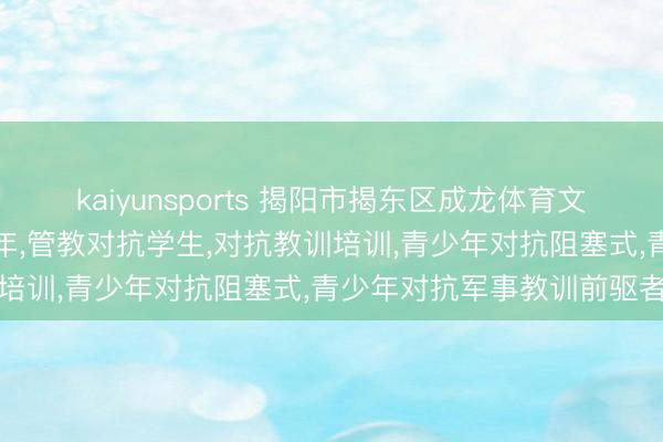 kaiyunsports 揭阳市揭东区成龙体育文化教训中心:管教对抗少年,管教对抗学生,对抗教训培训,青少年对抗阻塞式,青少年对抗军事教训前驱者