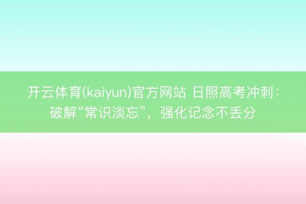 开云体育(kaiyun)官方网站 日照高考冲刺：破解“常识淡忘”，强化记念不丢分