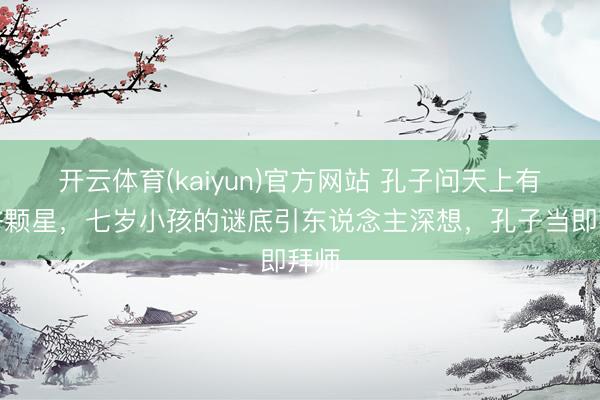 开云体育(kaiyun)官方网站 孔子问天上有几许颗星,七岁小孩的谜底引东说念主深想,孔子当即拜师