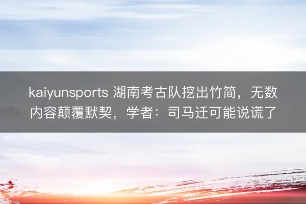 kaiyunsports 湖南考古队挖出竹简,无数内容颠覆默契,学者:司马迁可能说谎了