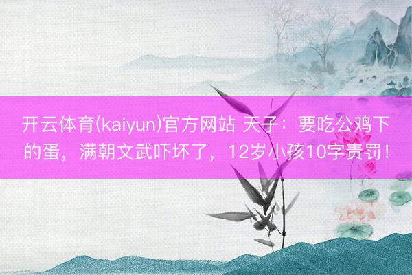 开云体育(kaiyun)官方网站 天子:要吃公鸡下的蛋,满朝文武吓坏了,12岁小孩10字责罚!