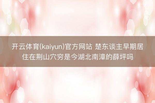 开云体育(kaiyun)官方网站 楚东谈主早期居住在荆山穴穷是今湖北南漳的薛坪吗