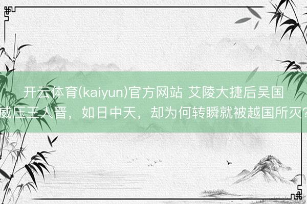 开云体育(kaiyun)官方网站 艾陵大捷后吴国威压王人晋，如日中天，却为何转瞬就被越国所灭？