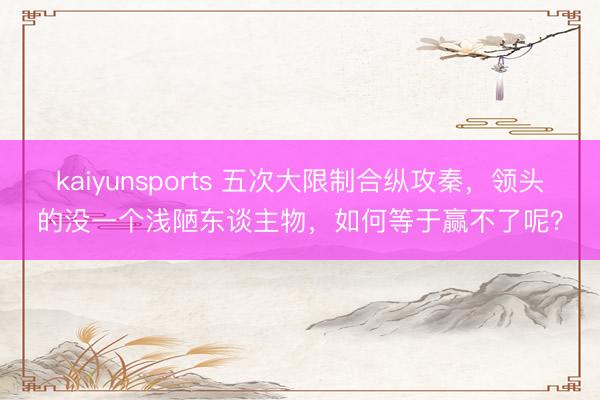 kaiyunsports 五次大限制合纵攻秦，领头的没一个浅陋东谈主物，如何等于赢不了呢？