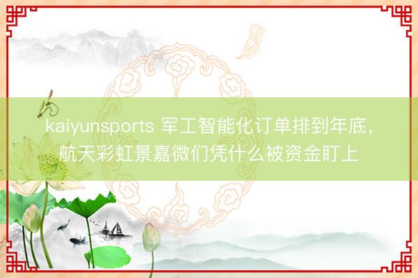 kaiyunsports 军工智能化订单排到年底,航天彩虹景嘉微们凭什么被资金盯上
