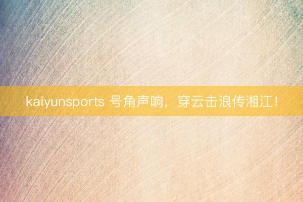 kaiyunsports 号角声响，穿云击浪传湘江！