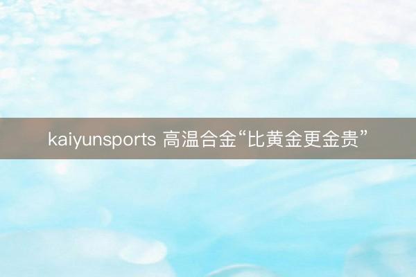 kaiyunsports 高温合金“比黄金更金贵”
