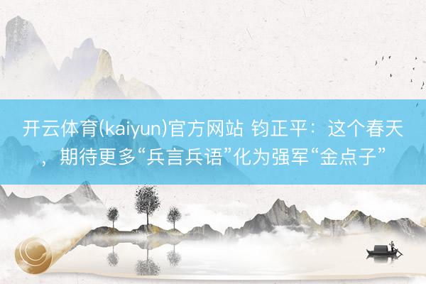 开云体育(kaiyun)官方网站 钧正平:这个春天,期待更多“兵言兵语”化为强军“金点子”