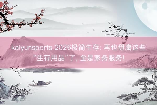kaiyunsports 2026极简生存: 再也毋庸这些“生存用品”了， 全是家务服务!