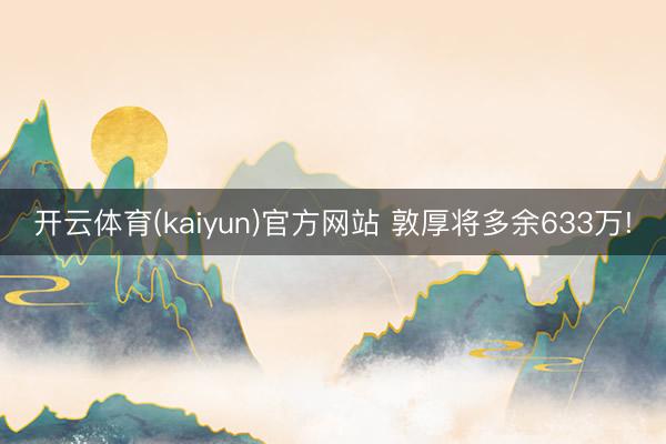 开云体育(kaiyun)官方网站 敦厚将多余633万!