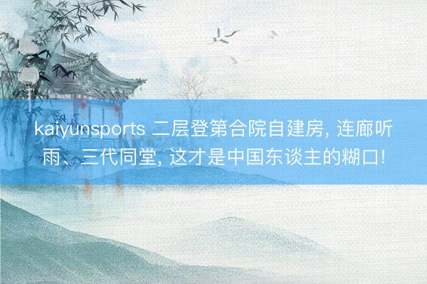 kaiyunsports 二层登第合院自建房， 连廊听雨、三代同堂， 这才是中国东谈主的糊口!