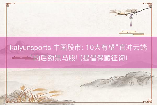 kaiyunsports 中国股市: 10大有望“直冲云端”的后劲黑马股! (提倡保藏征询)