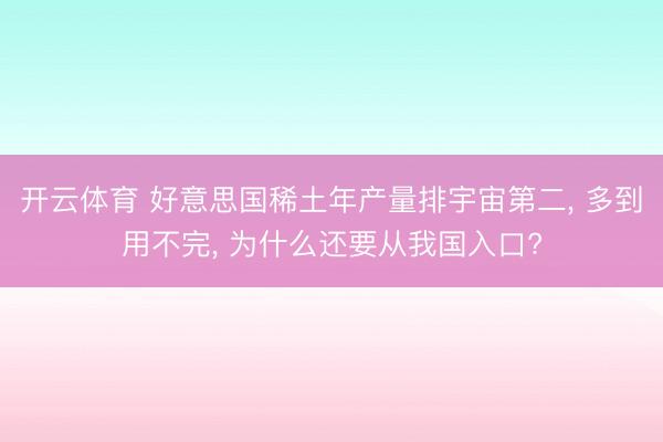 开云体育 好意思国稀土年产量排宇宙第二， 多到用不完， 为什么还要从我国入口?